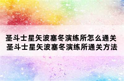 圣斗士星矢波塞冬演练所怎么通关 圣斗士星矢波塞冬演练所通关方法